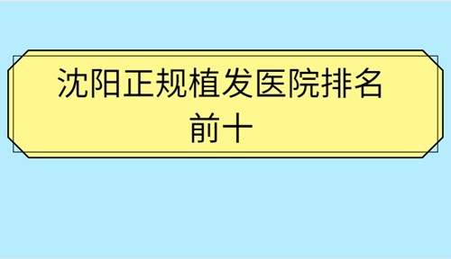 沈阳正规植发医院排名前十分享，附碧莲盛、发尔毛发种植价格及地址