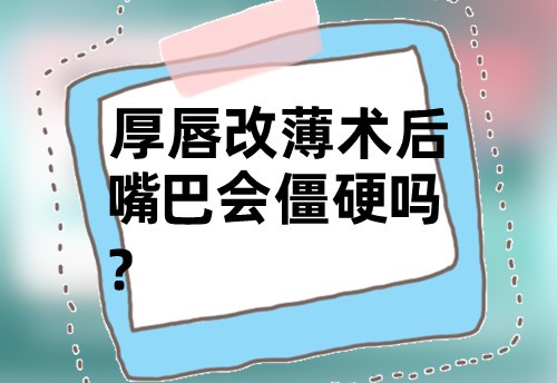 唇部整形指南丨厚唇改薄术后嘴巴会僵硬吗？该如何调理？多久可以恢复自然？