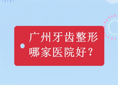 广州牙齿整形哪家医院好？广大/曙光/圣贝/美莱牙齿矫正排名前十