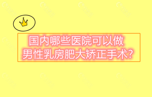 国内哪些医院可以做男性乳房肥大矫正手术