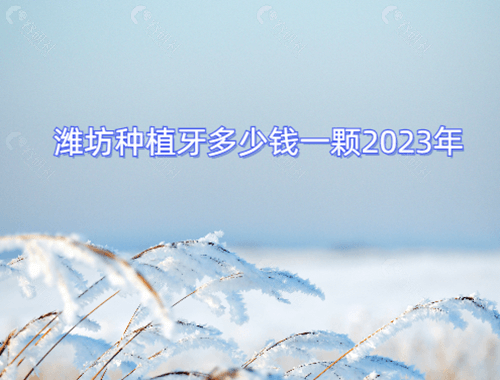 潍坊种植牙多少钱一颗2023年集采价格表