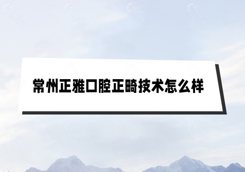 常州正雅口腔正畸技术怎么样图片