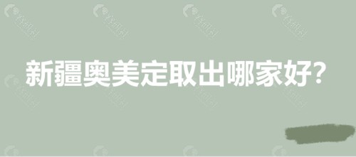 新疆奥美定取出哪家好？