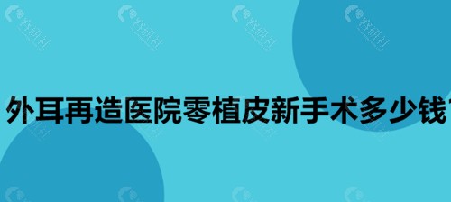 外耳再造医院零植皮新手术多少钱？