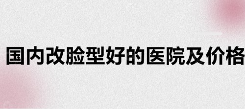 国内改脸型好的整形医院及价格