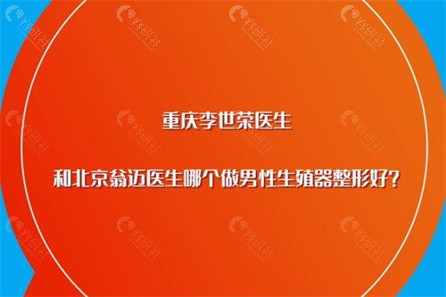 重庆李世荣医生和北京翁迈医生哪个做男性生殖器整形好？