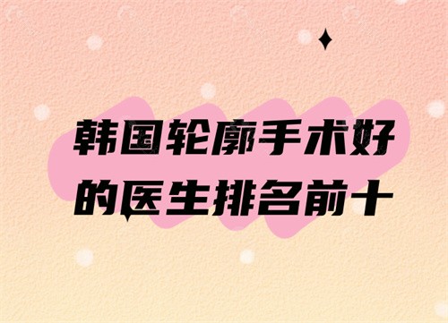 韩国轮廓手术好的医生排名前十